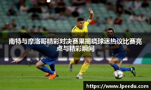 南特与摩洛哥精彩对决赛果揭晓球迷热议比赛亮点与精彩瞬间